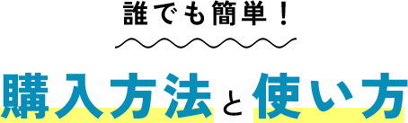 誰でも簡単！ 購入方法と使い方